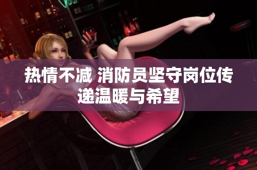 热情不减 消防员坚守岗位传递温暖与希望