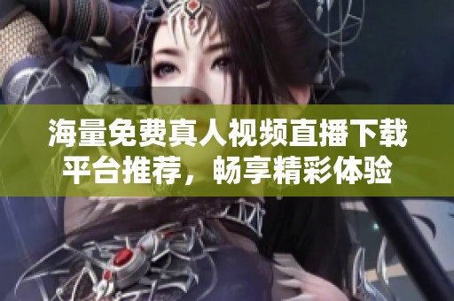 海量免费真人视频直播下载平台推荐，畅享精彩体验