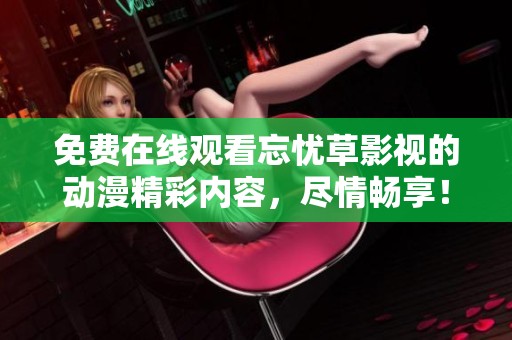 免费在线观看忘忧草影视的动漫精彩内容，尽情畅享！