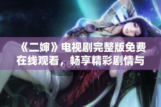 《二婶》电视剧完整版免费在线观看，畅享精彩剧情与感人故事
