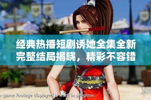 经典热播短剧诱她全集全新完整结局揭晓，精彩不容错过
