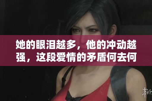 她的眼泪越多，他的冲动越强，这段爱情的矛盾何去何从