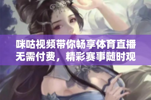 咪咕视频带你畅享体育直播无需付费，精彩赛事随时观看
