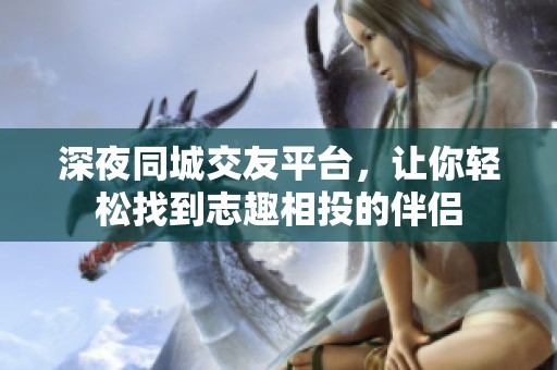 深夜同城交友平台，让你轻松找到志趣相投的伴侣