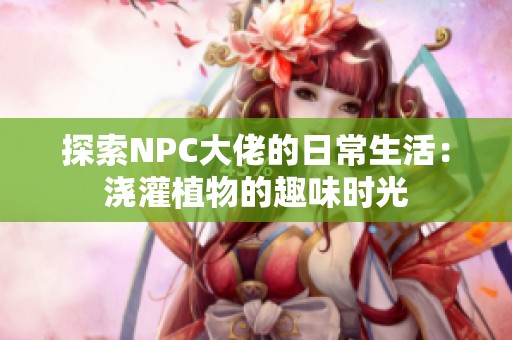 探索NPC大佬的日常生活：浇灌植物的趣味时光