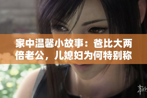 家中温馨小故事：爸比大两倍老公，儿媳妇为何特别称呼