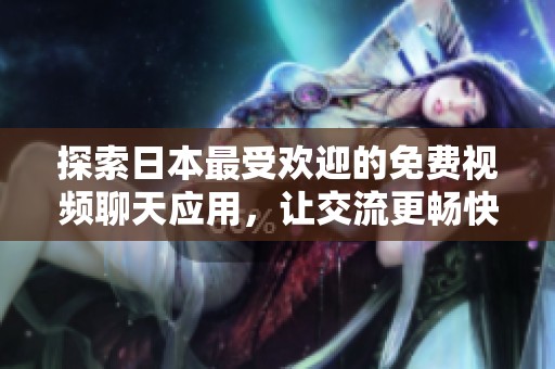探索日本最受欢迎的免费视频聊天应用，让交流更畅快