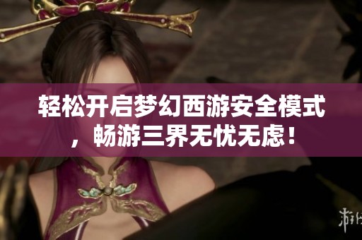 轻松开启梦幻西游安全模式，畅游三界无忧无虑！