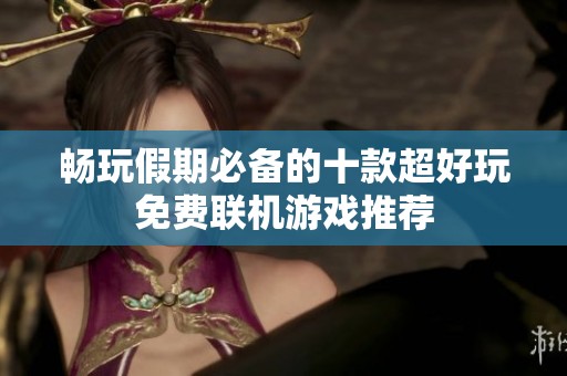 畅玩假期必备的十款超好玩免费联机游戏推荐