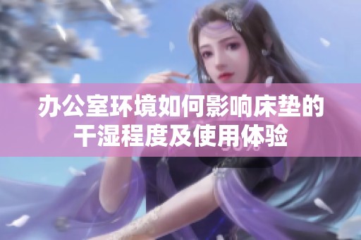 办公室环境如何影响床垫的干湿程度及使用体验
