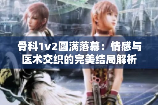 骨科1v2圆满落幕：情感与医术交织的完美结局解析