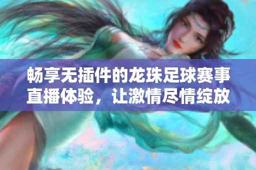 畅享无插件的龙珠足球赛事直播体验，让激情尽情绽放