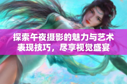 探索午夜摄影的魅力与艺术表现技巧，尽享视觉盛宴