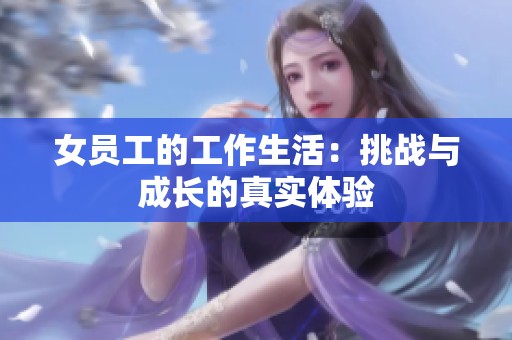 女员工的工作生活：挑战与成长的真实体验