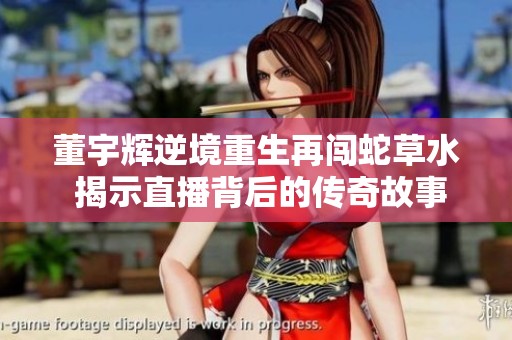 董宇辉逆境重生再闯蛇草水 揭示直播背后的传奇故事