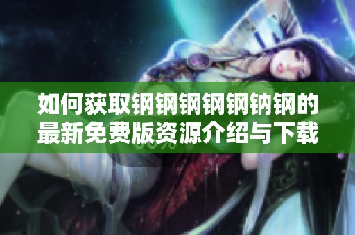 如何获取钢钢钢钢钢钠钢的最新免费版资源介绍与下载详情