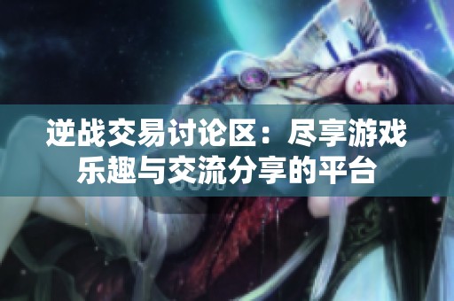 逆战交易讨论区：尽享游戏乐趣与交流分享的平台