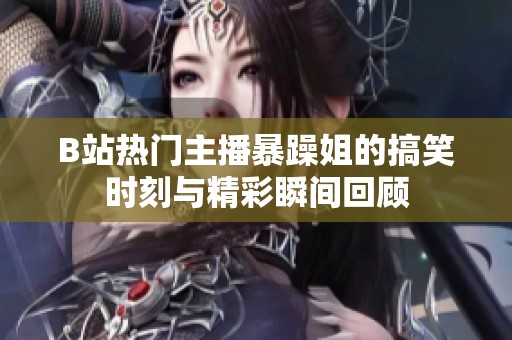 B站热门主播暴躁姐的搞笑时刻与精彩瞬间回顾