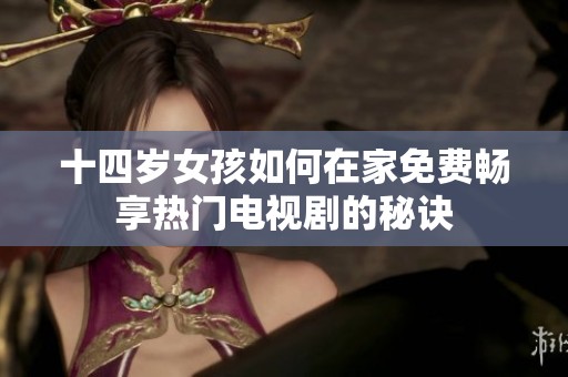 十四岁女孩如何在家免费畅享热门电视剧的秘诀