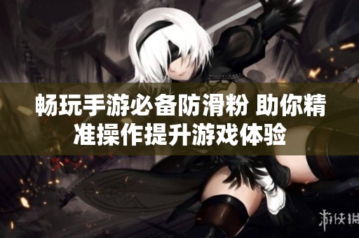 畅玩手游必备防滑粉 助你精准操作提升游戏体验