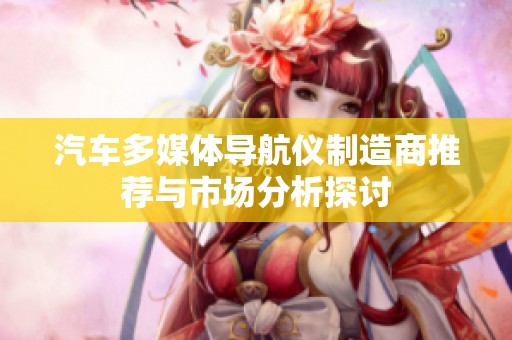 汽车多媒体导航仪制造商推荐与市场分析探讨