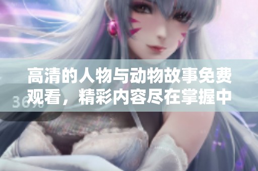 高清的人物与动物故事免费观看，精彩内容尽在掌握中