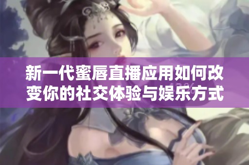 新一代蜜唇直播应用如何改变你的社交体验与娱乐方式