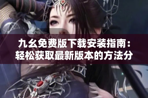 九幺免费版下载安装指南：轻松获取最新版本的方法分享