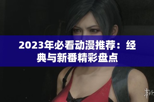 2023年必看动漫推荐：经典与新番精彩盘点