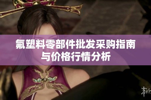 氟塑料零部件批发采购指南与价格行情分析