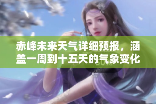 赤峰未来天气详细预报，涵盖一周到十五天的气象变化分析