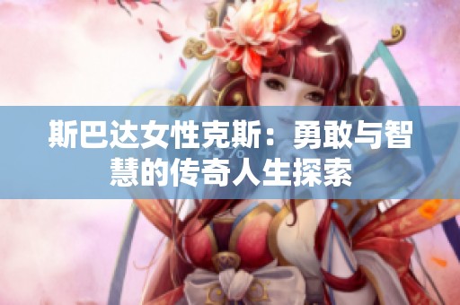 斯巴达女性克斯：勇敢与智慧的传奇人生探索