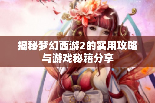 揭秘梦幻西游2的实用攻略与游戏秘籍分享