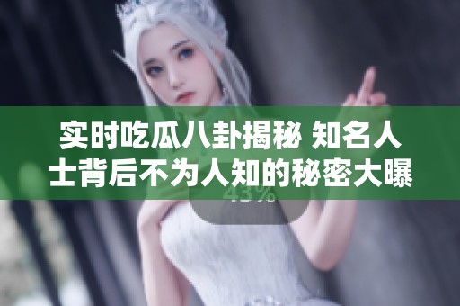实时吃瓜八卦揭秘 知名人士背后不为人知的秘密大曝光