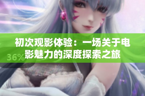 初次观影体验：一场关于电影魅力的深度探索之旅