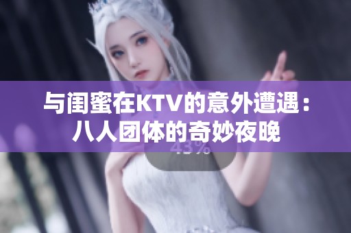 与闺蜜在KTV的意外遭遇：八人团体的奇妙夜晚