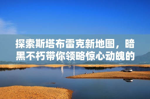 探索斯塔布雷克新地图，暗黑不朽带你领略惊心动魄的冒险之旅