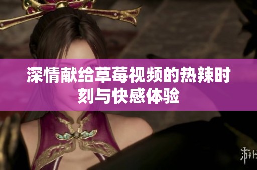 深情献给草莓视频的热辣时刻与快感体验