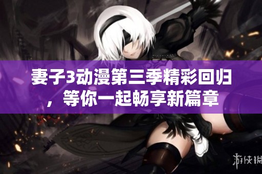 妻子3动漫第三季精彩回归，等你一起畅享新篇章