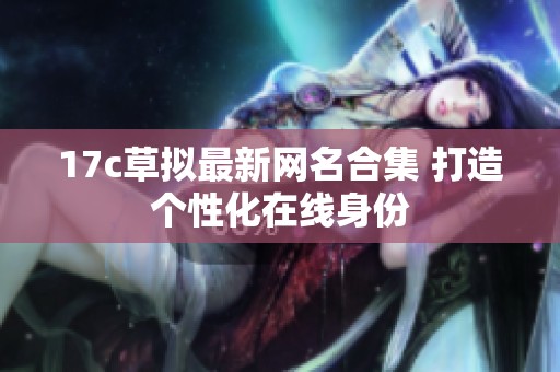 17c草拟最新网名合集 打造个性化在线身份