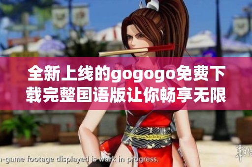 全新上线的gogogo免费下载完整国语版让你畅享无限乐趣