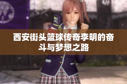 西安街头篮球传奇李明的奋斗与梦想之路