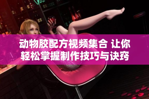 动物胶配方视频集合 让你轻松掌握制作技巧与诀窍