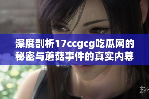 深度剖析17ccgcg吃瓜网的秘密与蘑菇事件的真实内幕