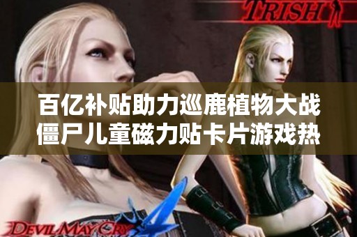 百亿补贴助力巡鹿植物大战僵尸儿童磁力贴卡片游戏热潮