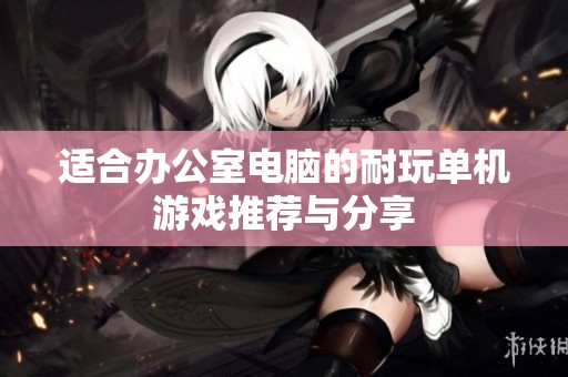 适合办公室电脑的耐玩单机游戏推荐与分享