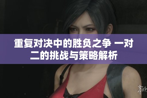 重复对决中的胜负之争 一对二的挑战与策略解析