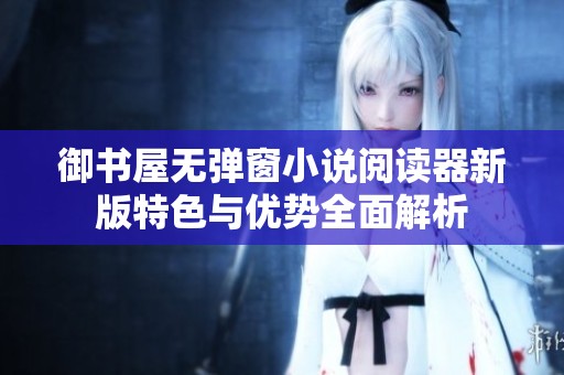 御书屋无弹窗小说阅读器新版特色与优势全面解析