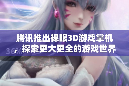 腾讯推出裸眼3D游戏掌机，探索更大更全的游戏世界