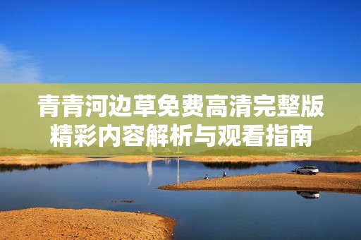 青青河边草免费高清完整版精彩内容解析与观看指南